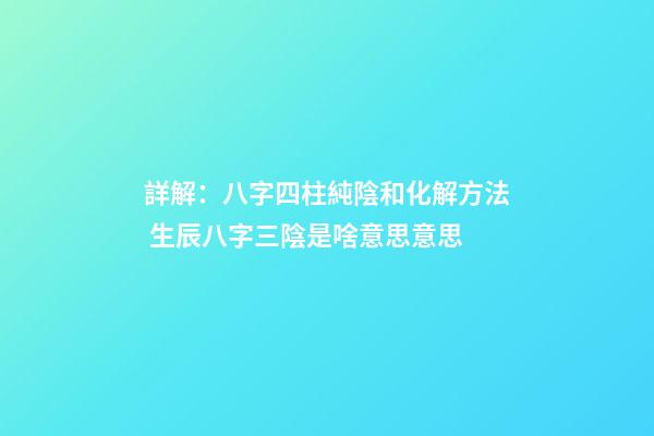 詳解：八字四柱純陰和化解方法 生辰八字三陰是啥意思意思-第1張-觀點-玄機派